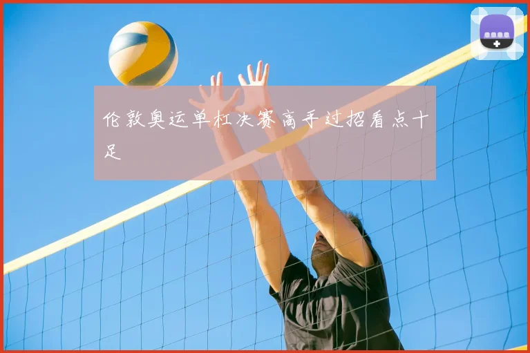 伦敦奥运单杠决赛高手过招看点十足