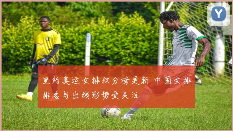 里约奥运女排积分榜更新 中国女排排名与出线形势受关注