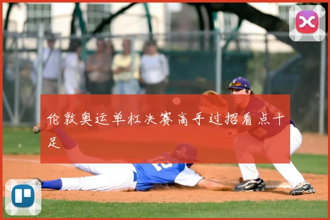伦敦奥运单杠决赛高手过招看点十足